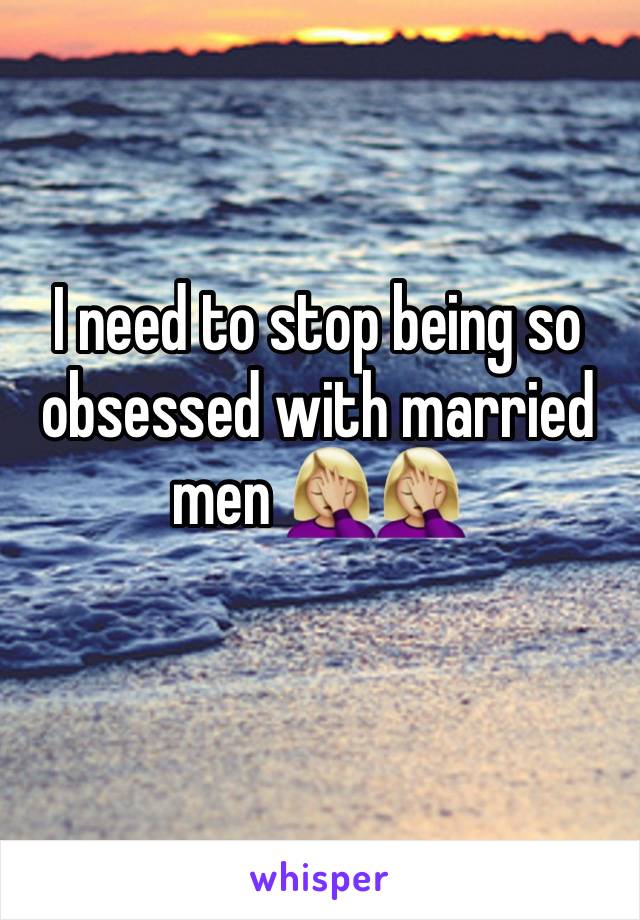 I need to stop being so obsessed with married men 🤦🏼‍♀️🤦🏼‍♀️