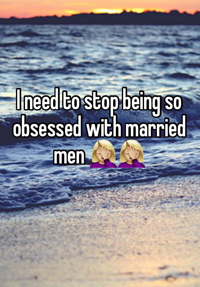 I need to stop being so obsessed with married men 🤦🏼‍♀️🤦🏼‍♀️