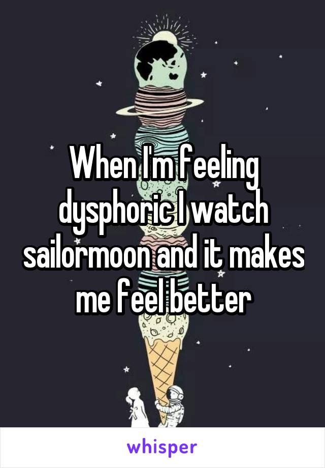 When I'm feeling dysphoric I watch sailormoon and it makes me feel better