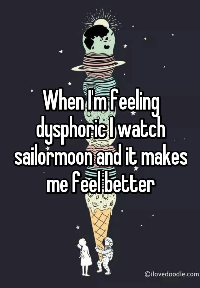 When I'm feeling dysphoric I watch sailormoon and it makes me feel better