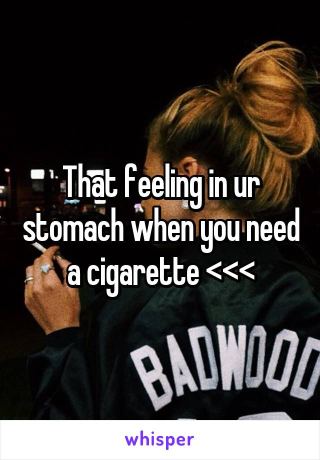 That feeling in ur stomach when you need a cigarette <<<