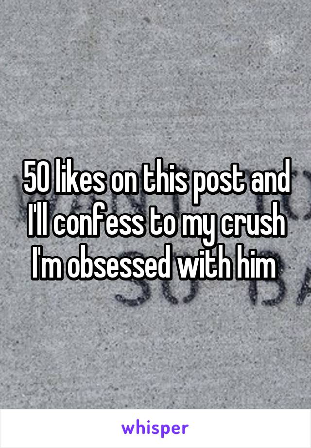 50 likes on this post and I'll confess to my crush I'm obsessed with him 