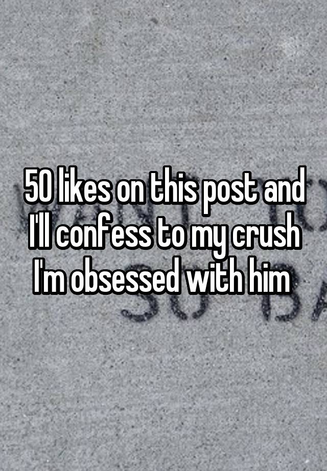 50 likes on this post and I'll confess to my crush I'm obsessed with him 