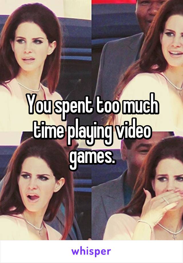 You spent too much time playing video games.