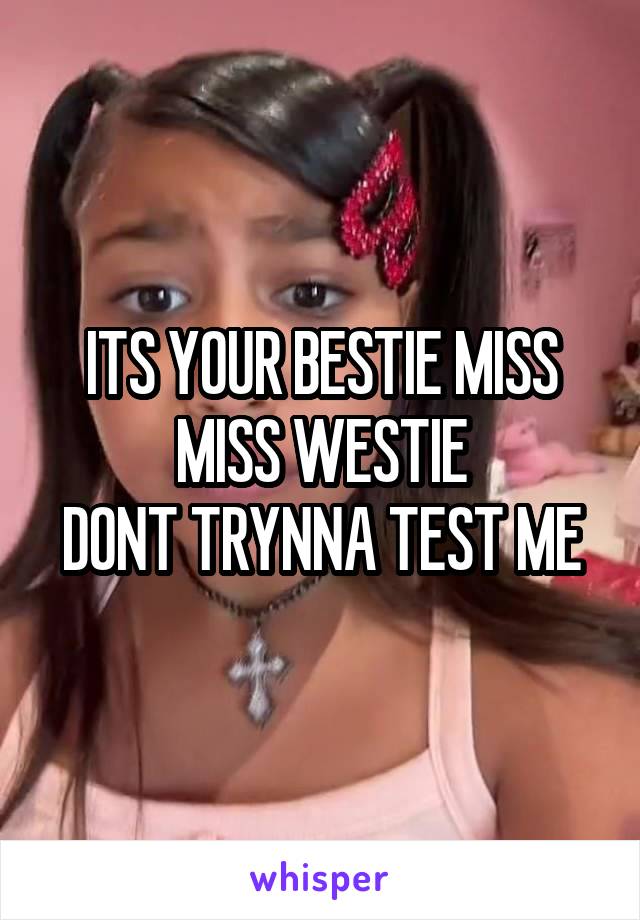 ITS YOUR BESTIE MISS MISS WESTIE
DONT TRYNNA TEST ME
