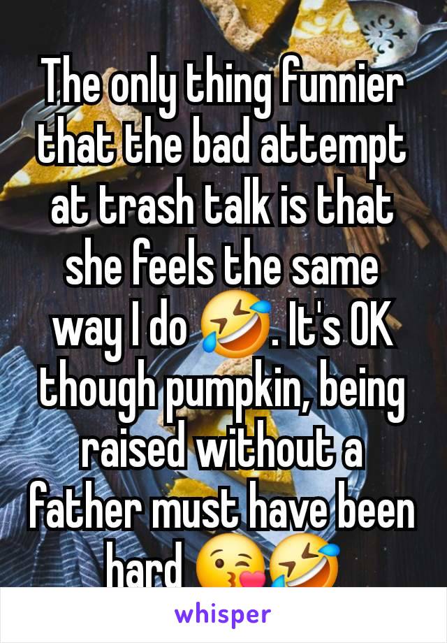 The only thing funnier that the bad attempt at trash talk is that she feels the same way I do 🤣. It's OK though pumpkin, being raised without a father must have been hard 😘🤣