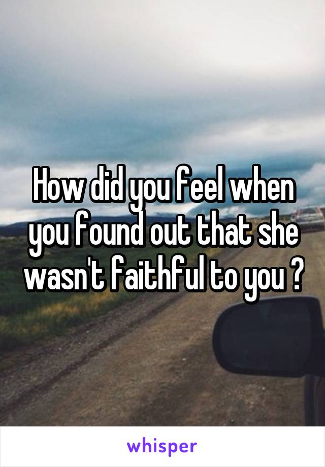 How did you feel when you found out that she wasn't faithful to you ?