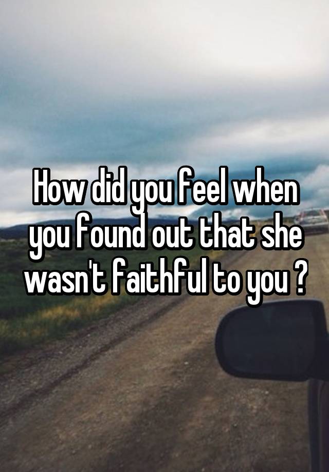 How did you feel when you found out that she wasn't faithful to you ?