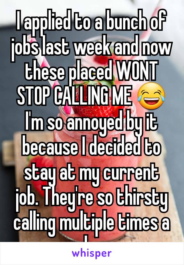 I applied to a bunch of jobs last week and now these placed WONT STOP CALLING ME 😂 I'm so annoyed by it because I decided to stay at my current job. They're so thirsty calling multiple times a day