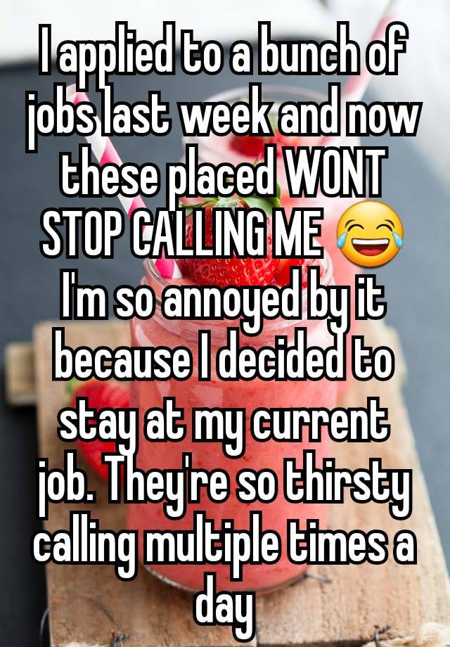 I applied to a bunch of jobs last week and now these placed WONT STOP CALLING ME 😂 I'm so annoyed by it because I decided to stay at my current job. They're so thirsty calling multiple times a day