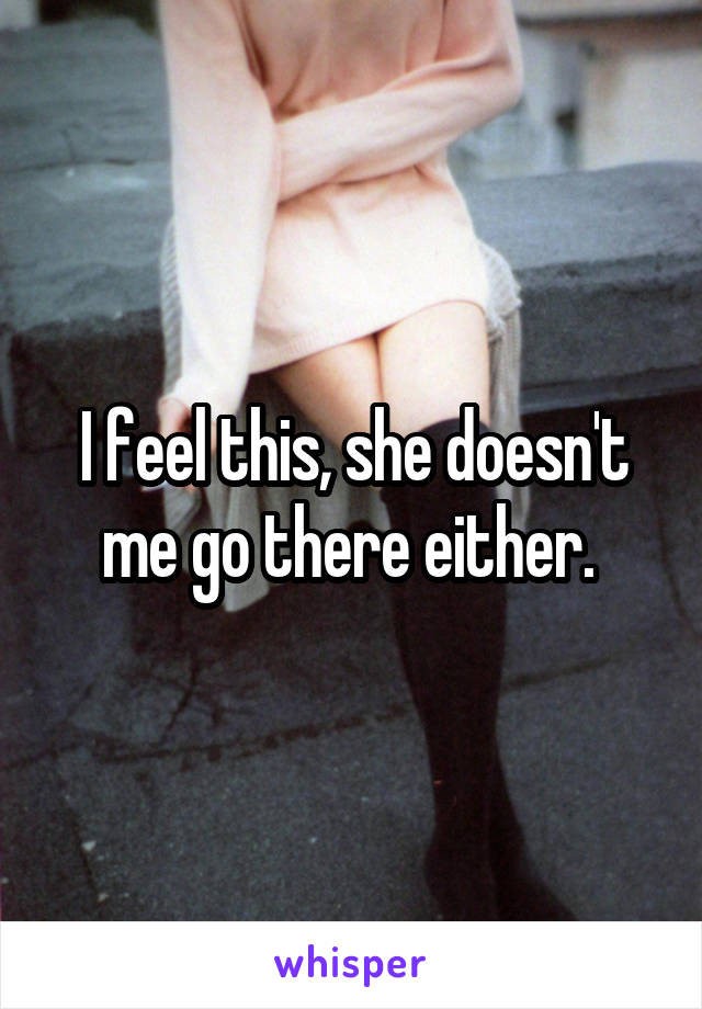 I feel this, she doesn't me go there either. 