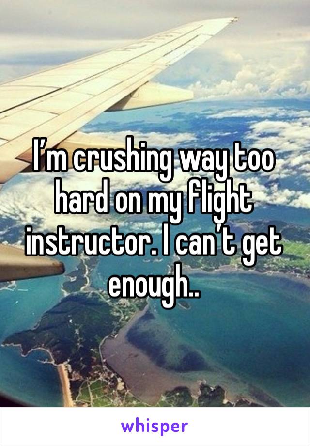 I’m crushing way too hard on my flight instructor. I can’t get enough..