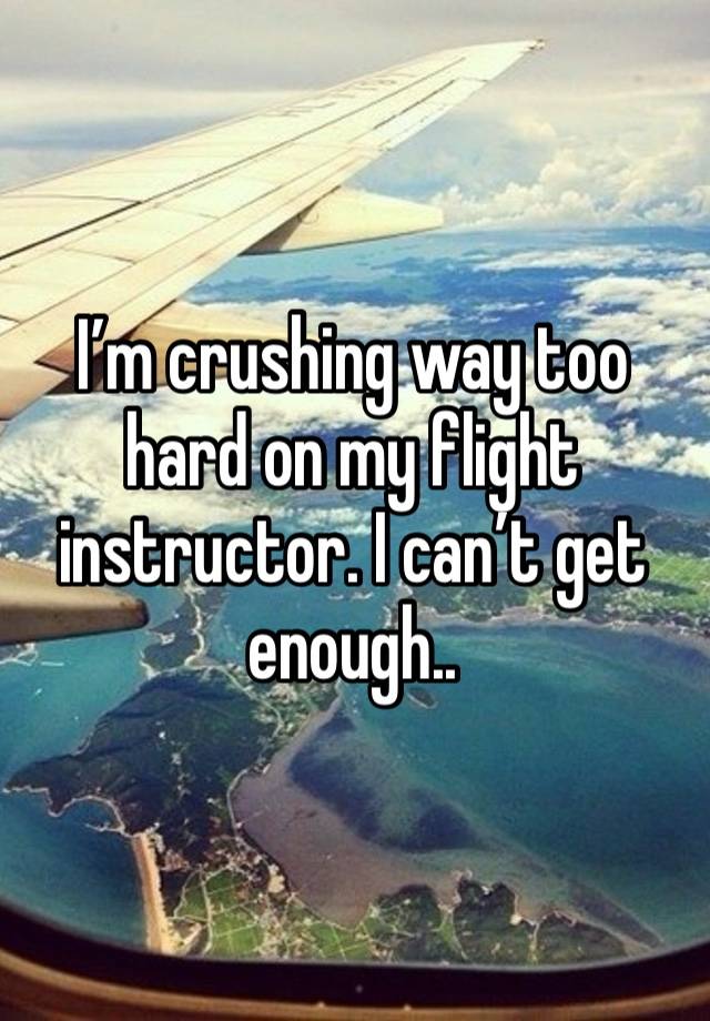 I’m crushing way too hard on my flight instructor. I can’t get enough..