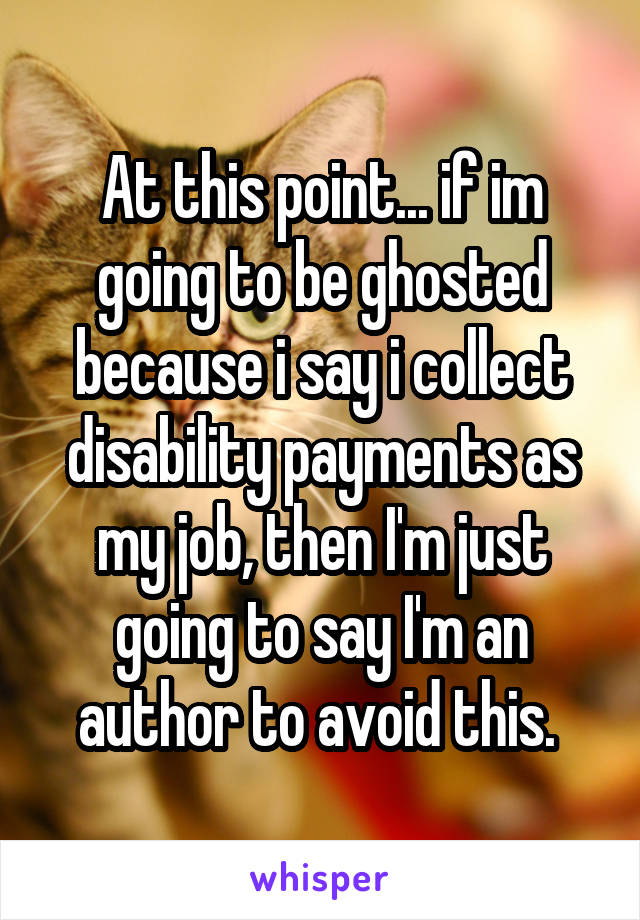 At this point... if im going to be ghosted because i say i collect disability payments as my job, then I'm just going to say I'm an author to avoid this. 