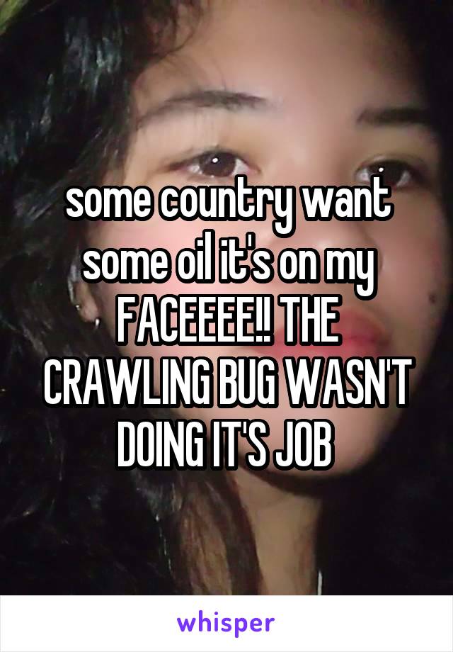 some country want some oil it's on my FACEEEE!! THE CRAWLING BUG WASN'T DOING IT'S JOB 