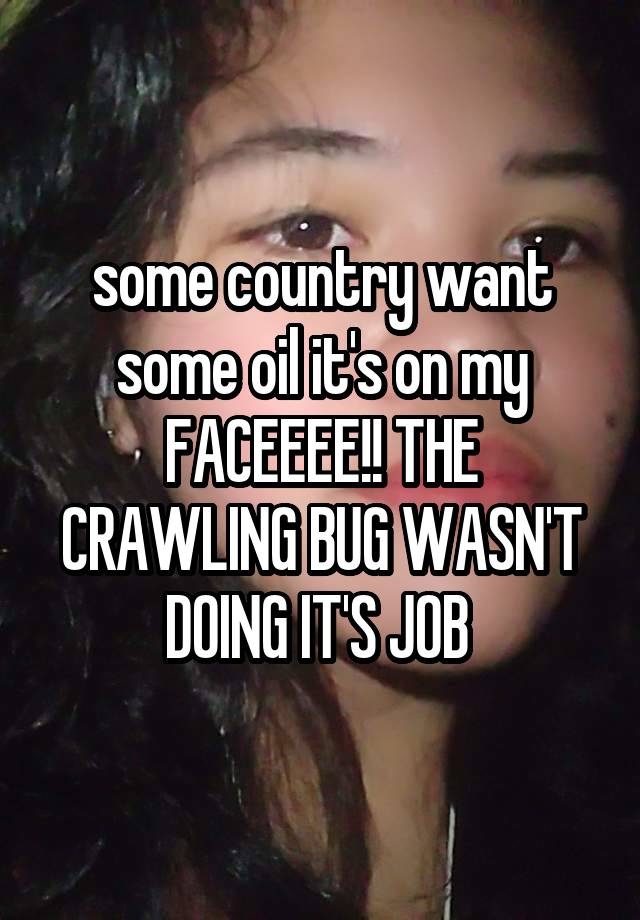 some country want some oil it's on my FACEEEE!! THE CRAWLING BUG WASN'T DOING IT'S JOB 