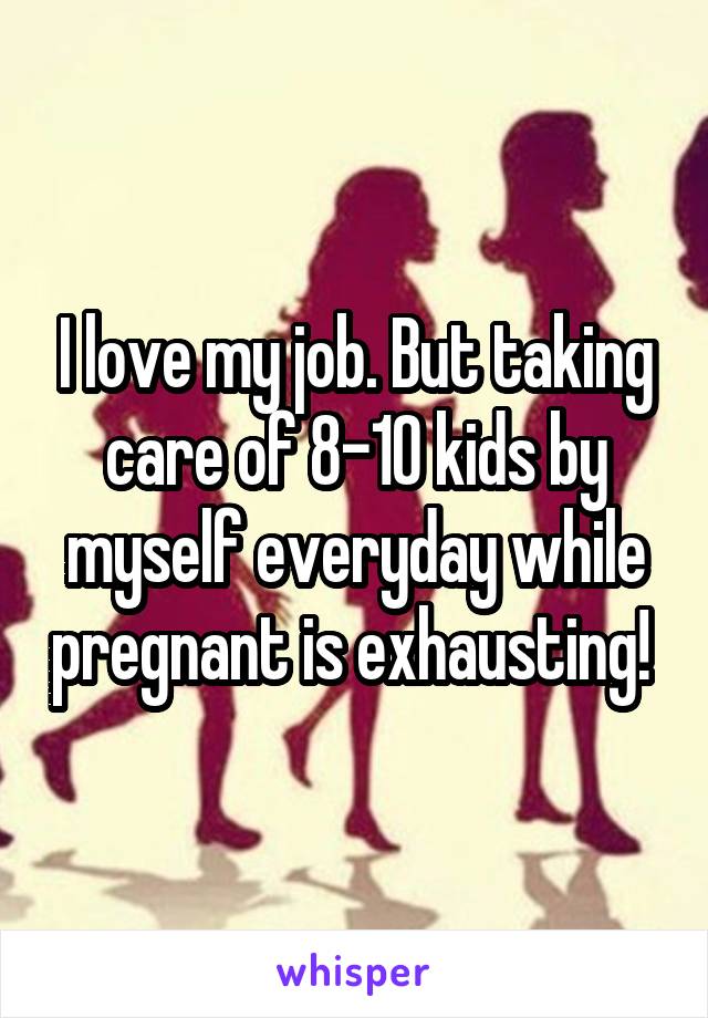 I love my job. But taking care of 8-10 kids by myself everyday while pregnant is exhausting! 