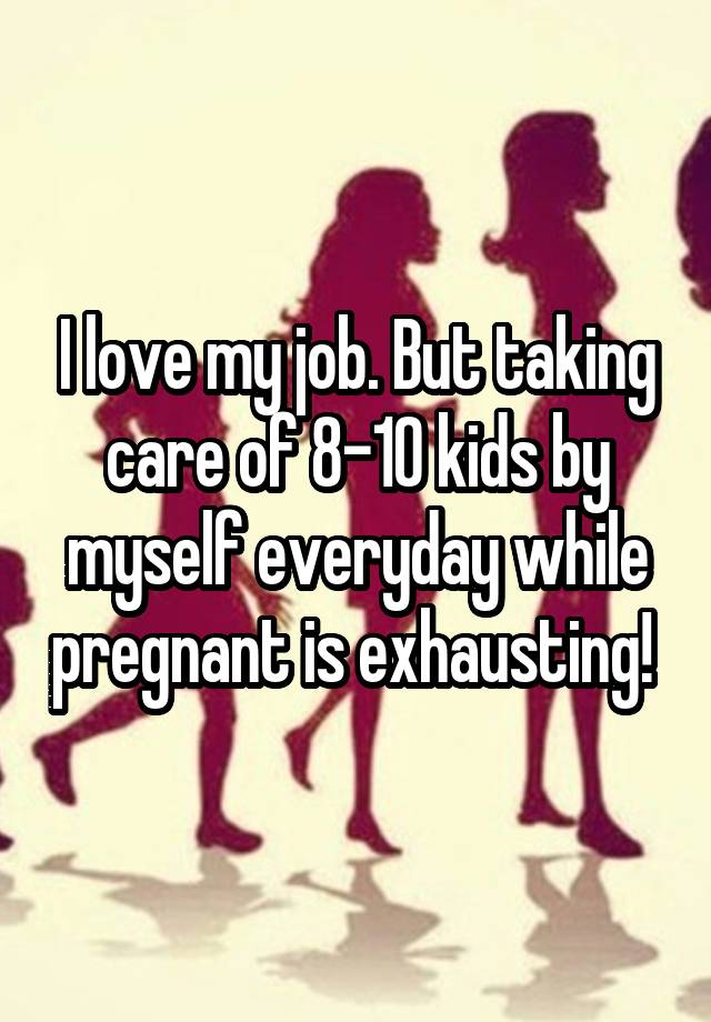 I love my job. But taking care of 8-10 kids by myself everyday while pregnant is exhausting! 