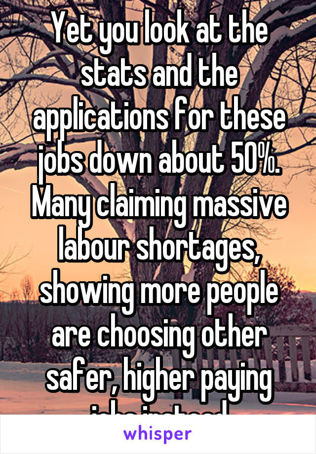 Yet you look at the stats and the applications for these jobs down about 50%. Many claiming massive labour shortages, showing more people are choosing other safer, higher paying jobs instead