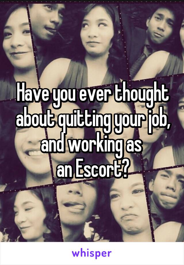 Have you ever thought about quitting your job, and working as 
an Escort?