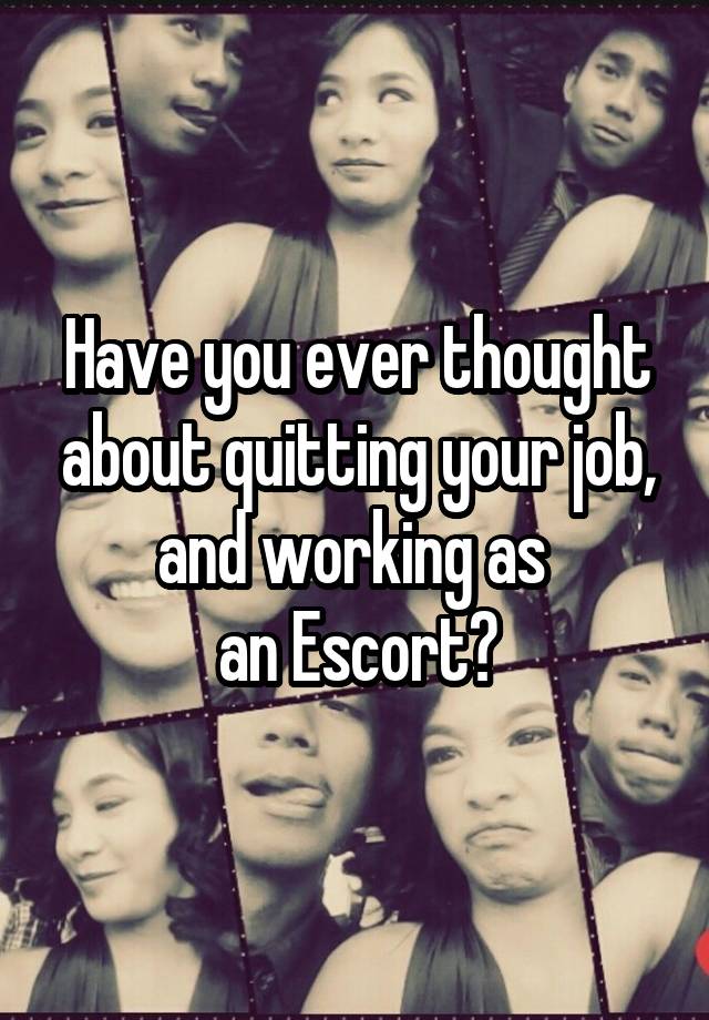 Have you ever thought about quitting your job, and working as 
an Escort?