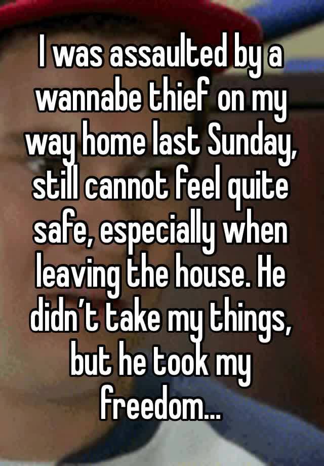 I was assaulted by a wannabe thief on my way home last Sunday, still cannot feel quite safe, especially when leaving the house. He didn’t take my things, but he took my freedom…