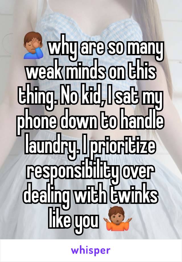 🤦🏽‍♂️why are so many weak minds on this thing. No kid, I sat my phone down to handle laundry. I prioritize responsibility over dealing with twinks like you 🤷🏽