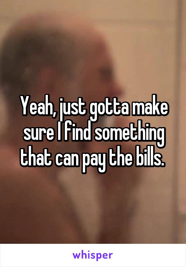 Yeah, just gotta make sure I find something that can pay the bills. 