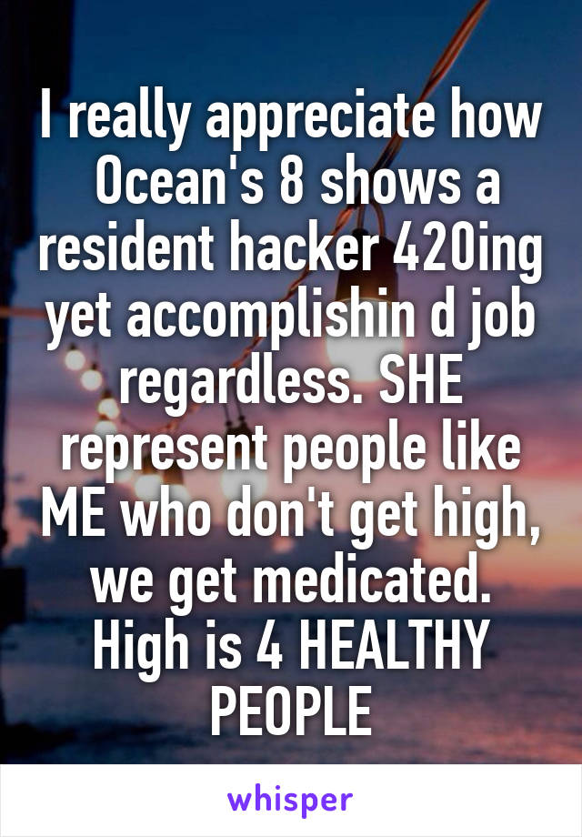 I really appreciate how  Ocean's 8 shows a resident hacker 420ing yet accomplishin d job regardless. SHE represent people like ME who don't get high, we get medicated. High is 4 HEALTHY PEOPLE