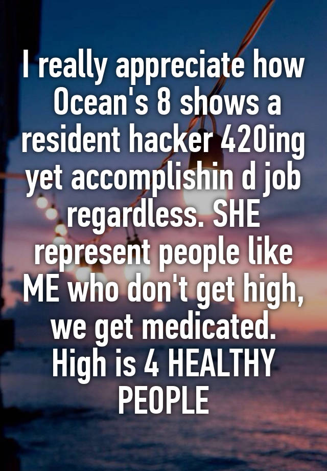 I really appreciate how  Ocean's 8 shows a resident hacker 420ing yet accomplishin d job regardless. SHE represent people like ME who don't get high, we get medicated. High is 4 HEALTHY PEOPLE