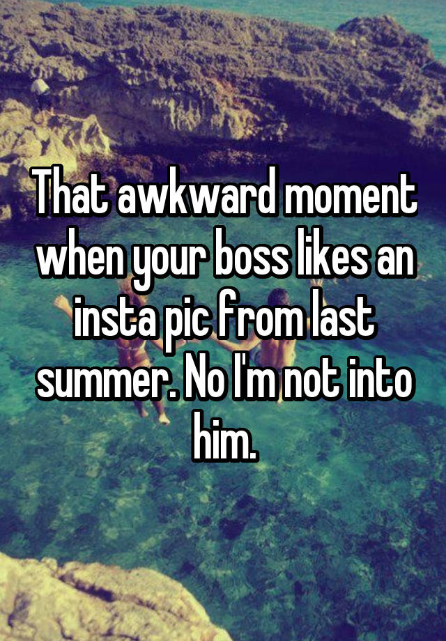 That awkward moment when your boss likes an insta pic from last summer. No I'm not into him.