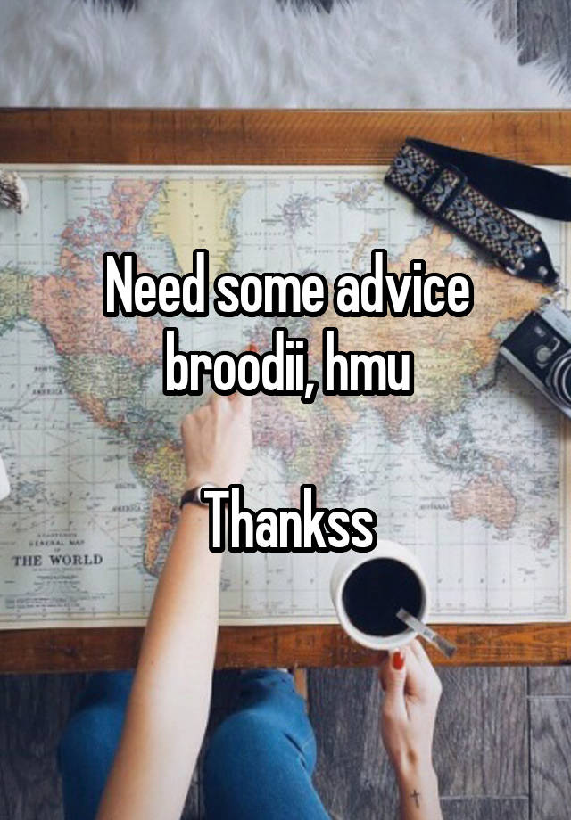 Need some advice broodii, hmu

Thankss