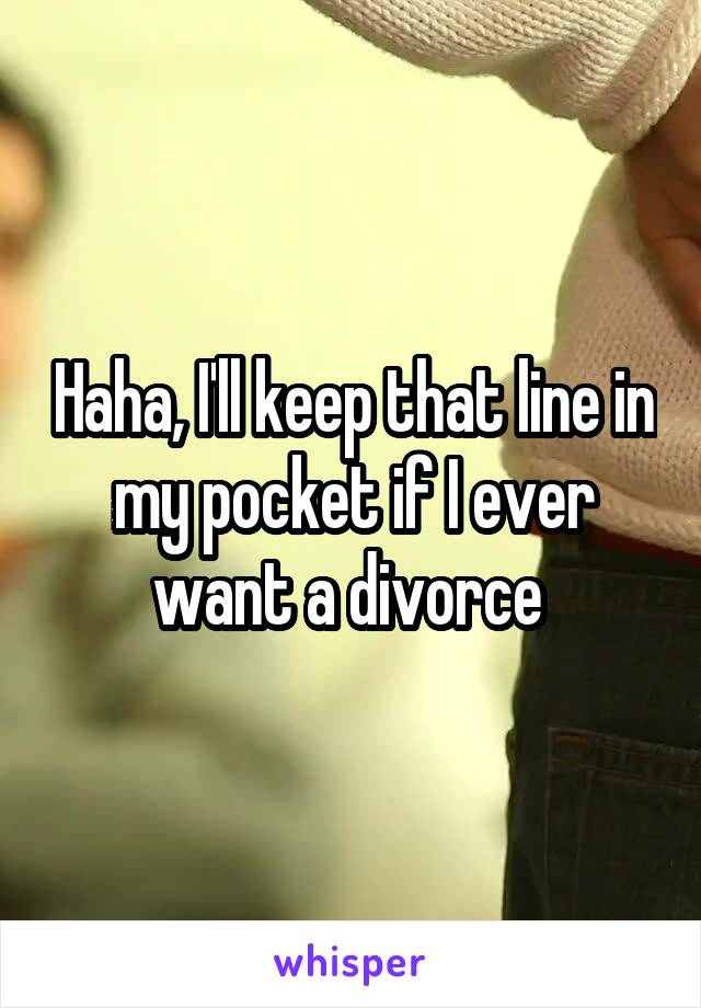 Haha, I'll keep that line in my pocket if I ever want a divorce 