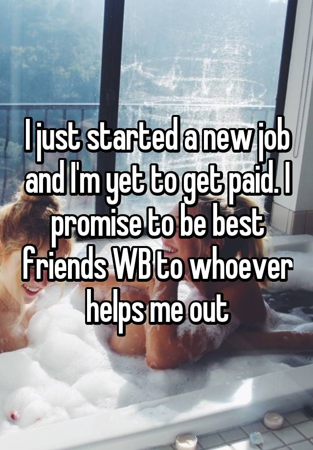 I just started a new job and I'm yet to get paid. I promise to be best friends WB to whoever helps me out