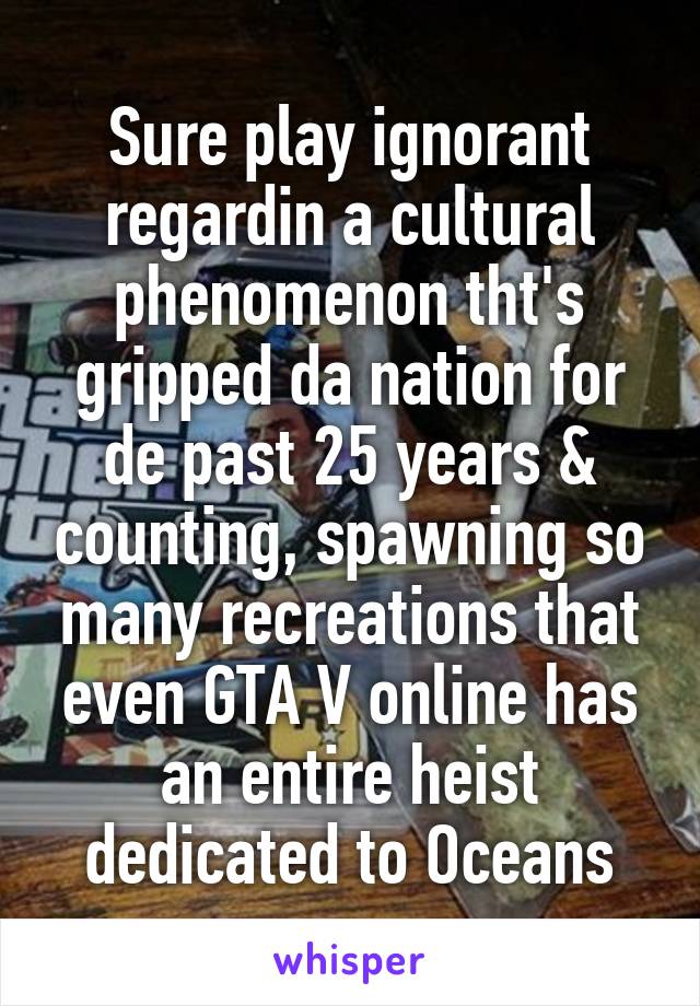 Sure play ignorant regardin a cultural phenomenon tht's gripped da nation for de past 25 years & counting, spawning so many recreations that even GTA V online has an entire heist dedicated to Oceans