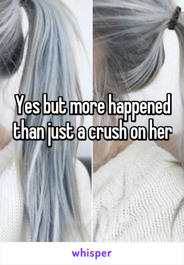 Yes but more happened than just a crush on her 