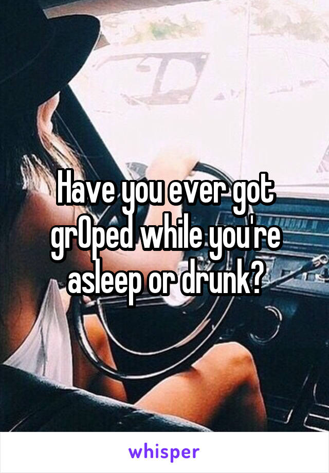 Have you ever got grOped while you're asleep or drunk?