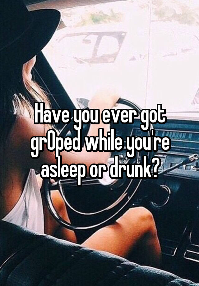 Have you ever got grOped while you're asleep or drunk?