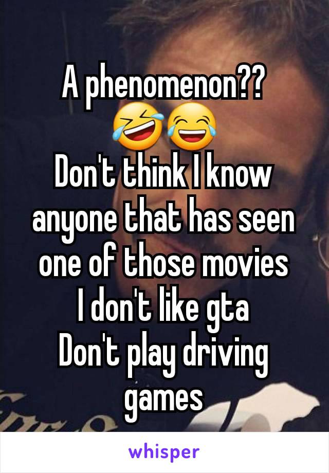 A phenomenon??
🤣😂
Don't think I know anyone that has seen one of those movies
I don't like gta
Don't play driving games