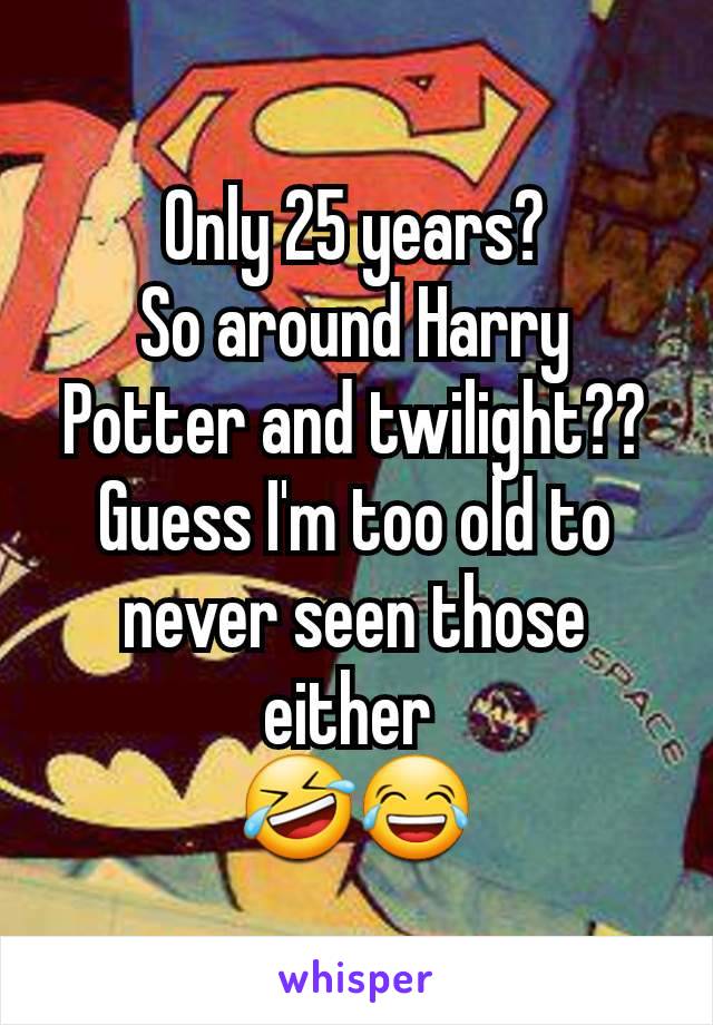 Only 25 years?
So around Harry Potter and twilight??
Guess I'm too old to never seen those either 
🤣😂