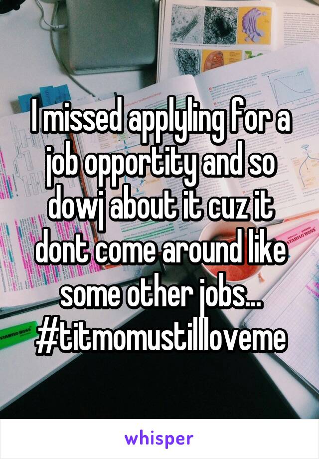 I missed applyling for a job opportity and so dowj about it cuz it dont come around like some other jobs...
#titmomustillloveme