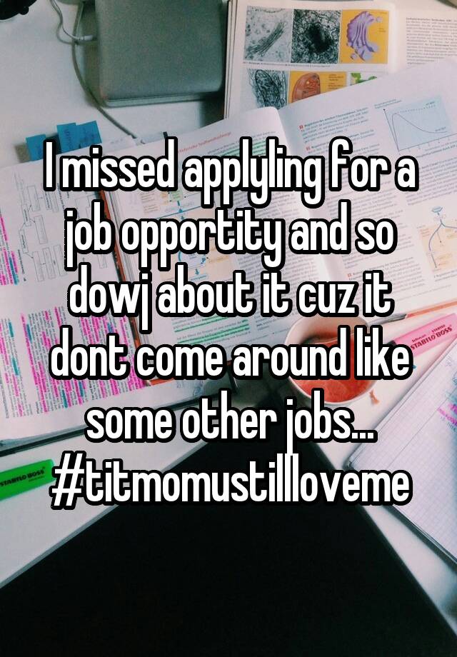 I missed applyling for a job opportity and so dowj about it cuz it dont come around like some other jobs...
#titmomustillloveme