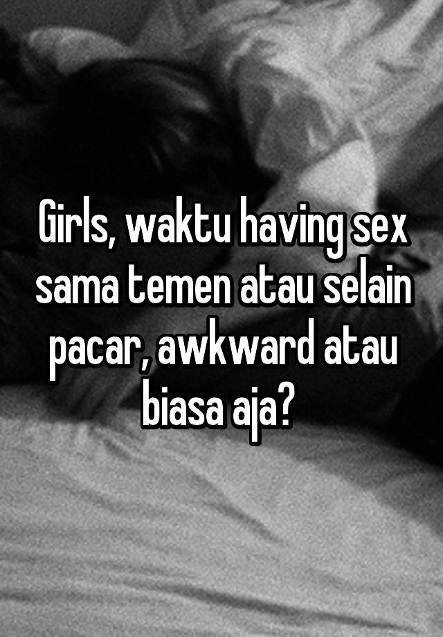 Girls, waktu having sex sama temen atau selain pacar, awkward atau biasa aja? 