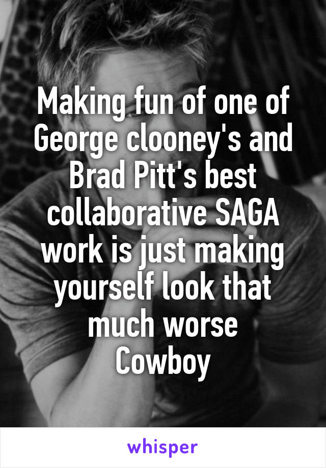 Making fun of one of George clooney's and Brad Pitt's best collaborative SAGA work is just making yourself look that much worse
Cowboy