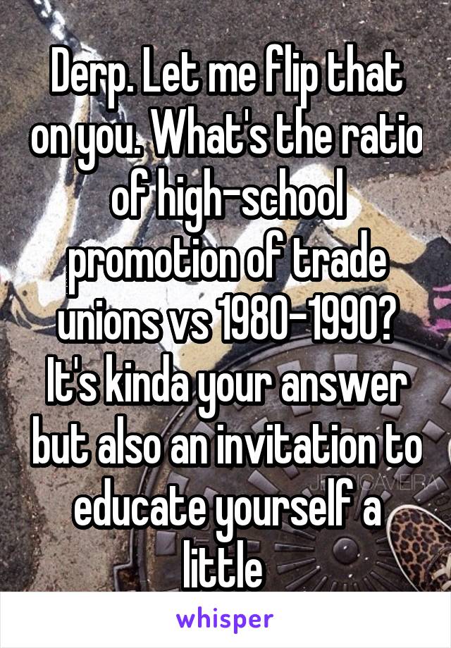 Derp. Let me flip that on you. What's the ratio of high-school promotion of trade unions vs 1980-1990? It's kinda your answer but also an invitation to educate yourself a little 