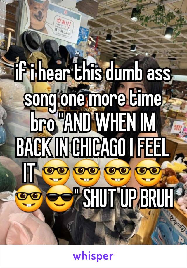 if i hear this dumb ass song one more time bro "AND WHEN IM BACK IN CHICAGO I FEEL IT 🤓🤓🤓🤓🤓😎" SHUT UP BRUH