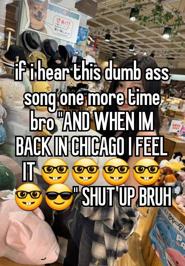 if i hear this dumb ass song one more time bro "AND WHEN IM BACK IN CHICAGO I FEEL IT 🤓🤓🤓🤓🤓😎" SHUT UP BRUH