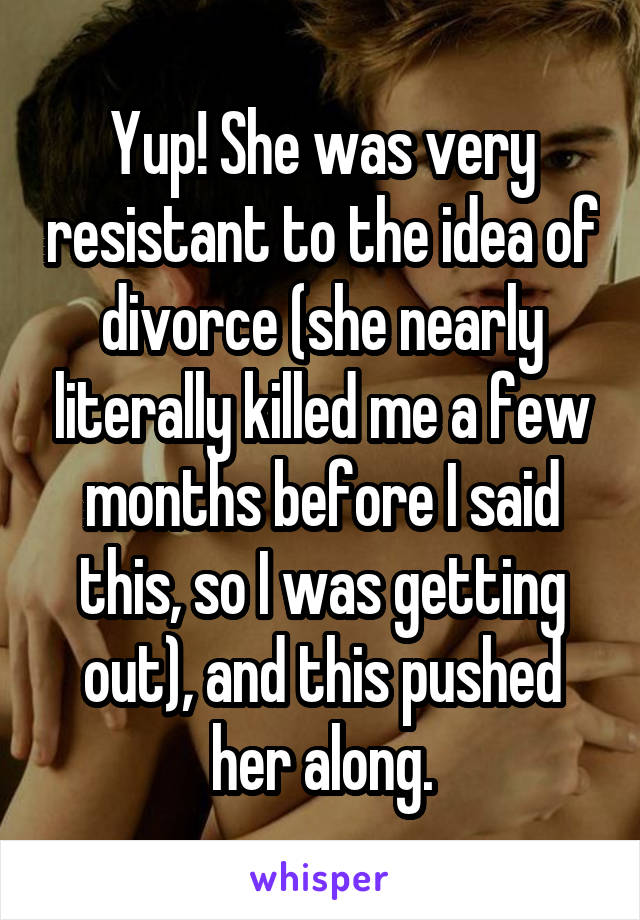 Yup! She was very resistant to the idea of divorce (she nearly literally killed me a few months before I said this, so I was getting out), and this pushed her along.