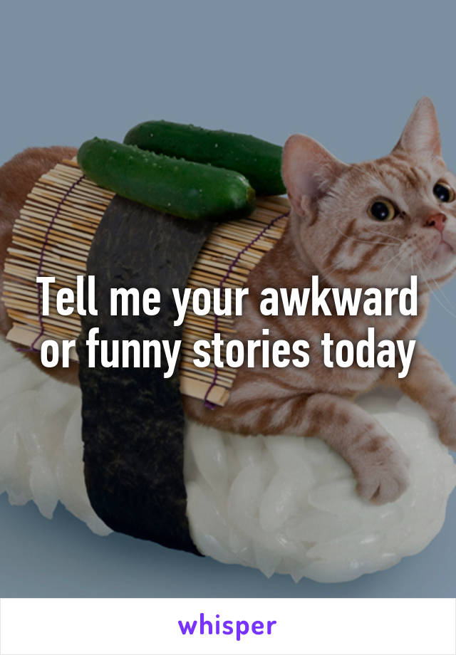 Tell me your awkward or funny stories today