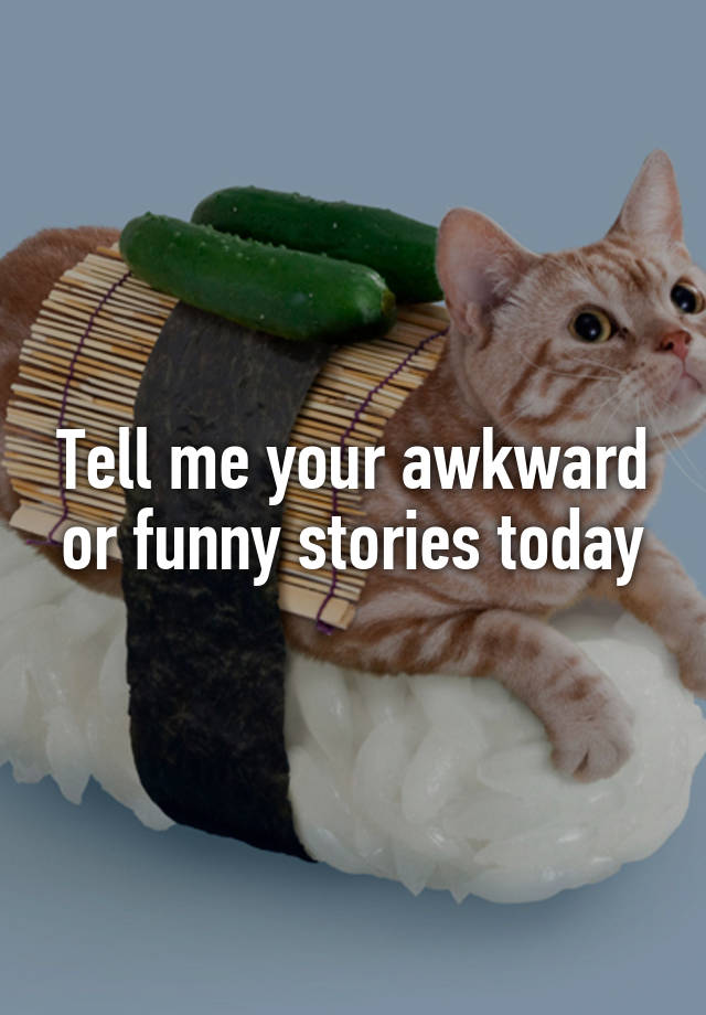 Tell me your awkward or funny stories today